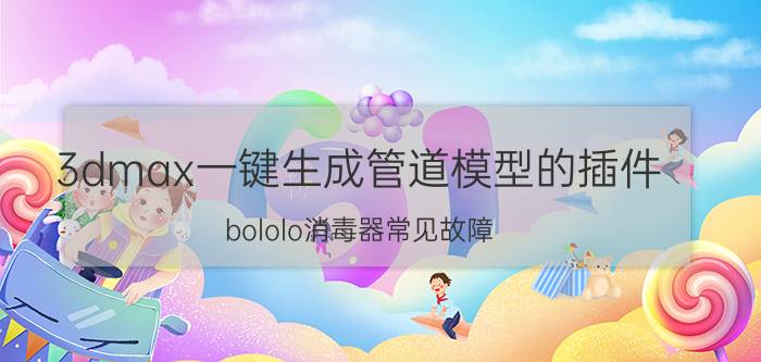 3dmax一键生成管道模型的插件 bololo消毒器常见故障？